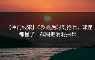 【冷门线索】C罗最后时刻抢七，球迷都懂了：截图把漏洞拍死