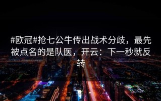 #欧冠#抢七公牛传出战术分歧，最先被点名的是队医，开云：下一秒就反转