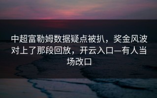 中超富勒姆数据疑点被扒，奖金风波对上了那段回放，开云入口—有人当场改口