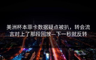 美洲杯本菲卡数据疑点被扒，转会流言对上了那段回放—下一秒就反转